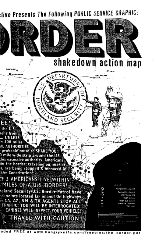 AL AUTHORITIES 0%, . probable” cause to SHAKE YOU mile wide strip around the.US. his cxcessive authority, Americans  im the border; travel  5, are being stopped & menace; the Constitation  JF 3 AMERICANS:LIVE:WITHIN MILES OF-A.U:S:“BORDER! reland Security/U.S. Border Paty  Ipoints located fa¥ inland! On highiays.  n CA, AZ, NM & TX AGENTS STOP. ALl TRAFFIC! YOU WILL BE INTERROGATED!  CANINES WILL INSPECT. YOUR VEHICLE! TRAVEL:WITH-CAUTION.  S  Treebies/the border pdt  aded FREE at www.hungryknife.com!/  